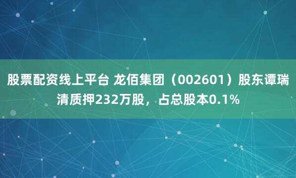 股票配资线上平台 龙佰集团（002601）股东谭瑞清质押232万股，占总股本0.1%