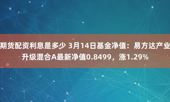 期货配资利息是多少 3月14日基金净值：易方达产业升级混合A最新净值0.8499，涨1.29%