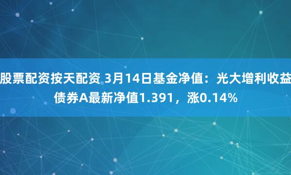 股票配资按天配资 3月14日基金净值：光大增利收益债券A最新净值1.391，涨0.14%